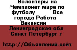 Волонтеры на Чемпионат мира по футболу 2018. - Все города Работа » Вакансии   . Ленинградская обл.,Санкт-Петербург г.